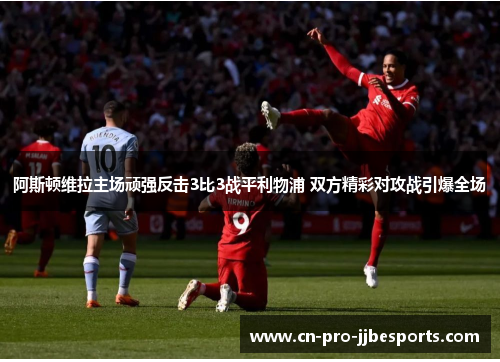 阿斯顿维拉主场顽强反击3比3战平利物浦 双方精彩对攻战引爆全场